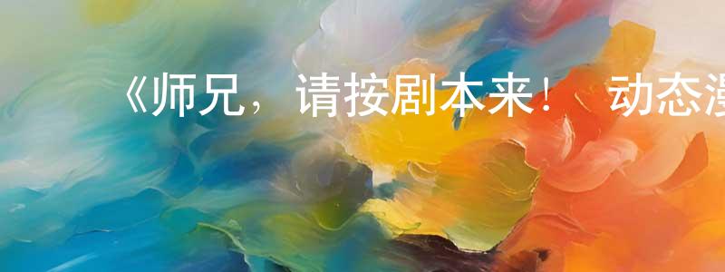 ﻿崔天勇发布﻿《师兄，请按剧本来！ 动态漫》详情介绍_师兄，请按剧本来！ 动态漫已完结在线观看_师兄，请按剧本来！ 动态漫迅雷下载_国漫